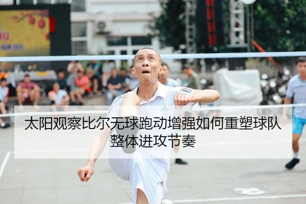 太阳观察比尔无球跑动增强如何重塑球队整体进攻节奏