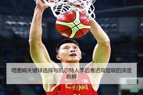 塔图姆关键球选择与凯尔特人季后赛进攻层级的深度拆解