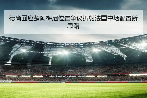 德尚回应楚阿梅尼位置争议折射法国中场配置新思路