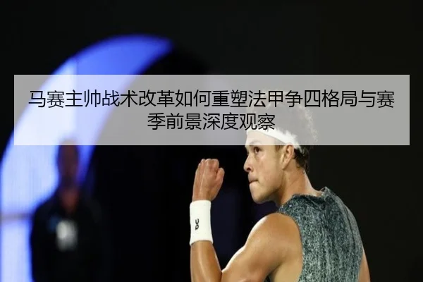 马赛主帅战术改革如何重塑法甲争四格局与赛季前景深度观察