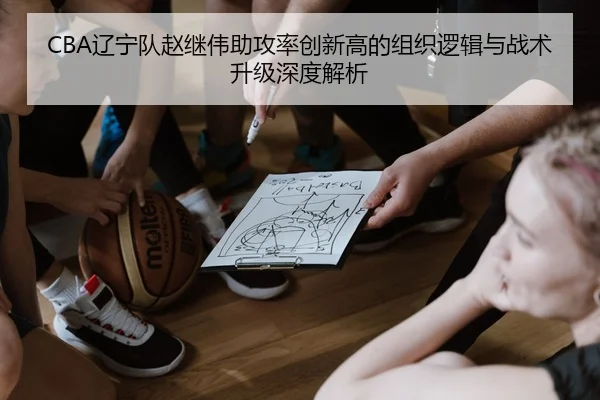 CBA辽宁队赵继伟助攻率创新高的组织逻辑与战术升级深度解析