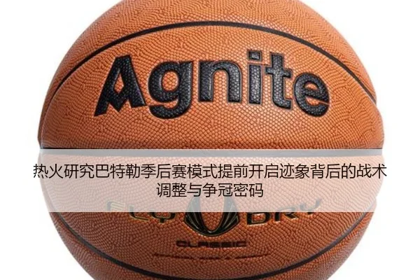 热火研究巴特勒季后赛模式提前开启迹象背后的战术调整与争冠密码