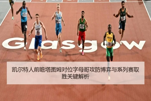凯尔特人前瞻塔图姆对位字母哥攻防博弈与系列赛取胜关键解析