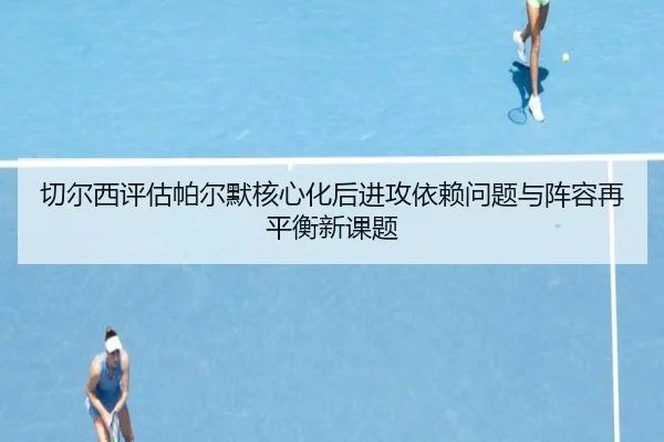 切尔西评估帕尔默核心化后进攻依赖问题与阵容再平衡新课题