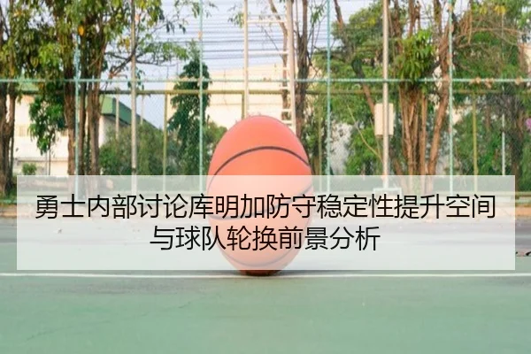 勇士内部讨论库明加防守稳定性提升空间与球队轮换前景分析