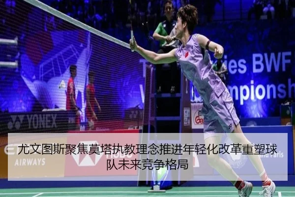 尤文图斯聚焦莫塔执教理念推进年轻化改革重塑球队未来竞争格局