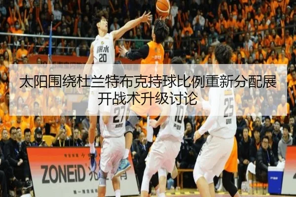 太阳围绕杜兰特布克持球比例重新分配展开战术升级讨论