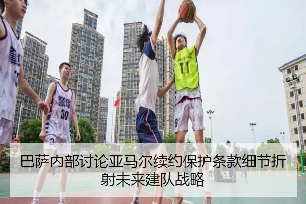 巴萨内部讨论亚马尔续约保护条款细节折射未来建队战略