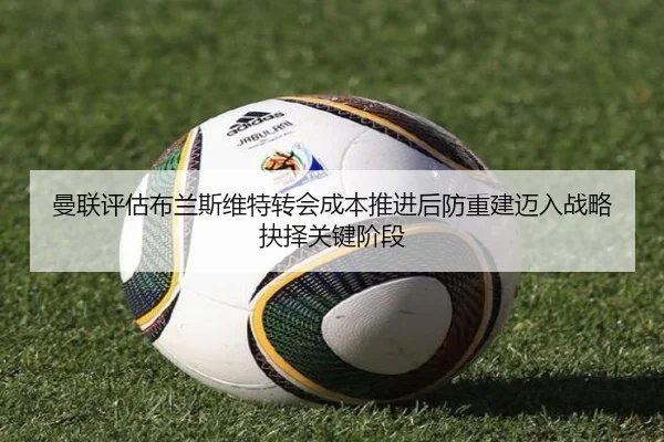 曼联评估布兰斯维特转会成本推进后防重建迈入战略抉择关键阶段