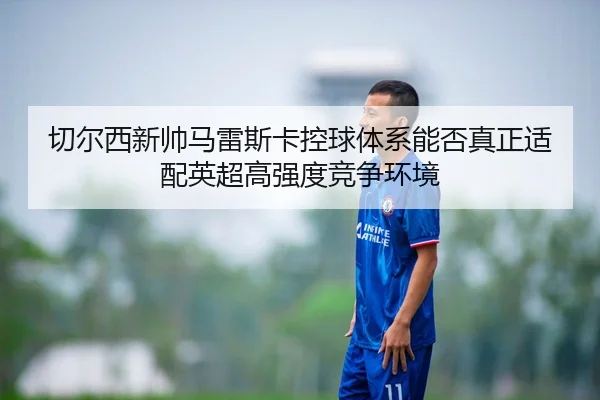 切尔西新帅马雷斯卡控球体系能否真正适配英超高强度竞争环境