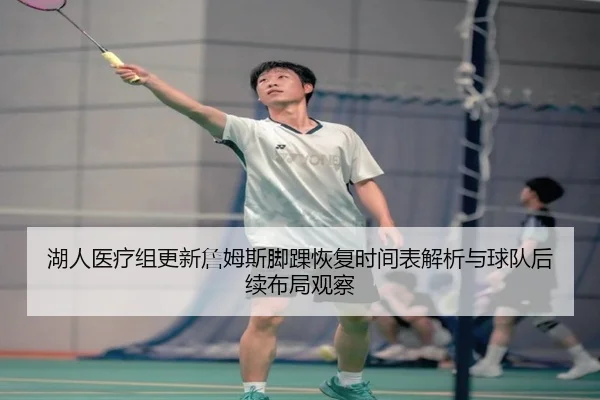 湖人医疗组更新詹姆斯脚踝恢复时间表解析与球队后续布局观察