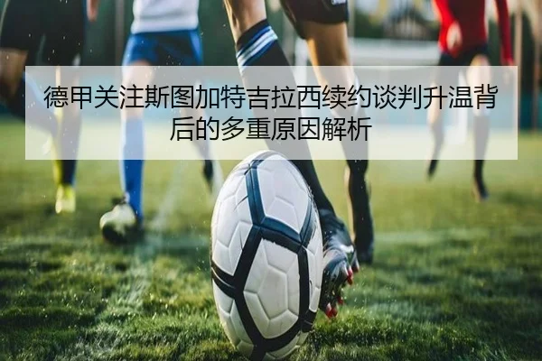 德甲关注斯图加特吉拉西续约谈判升温背后的多重原因解析