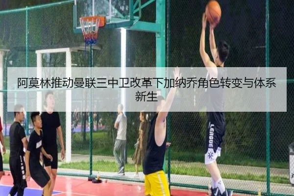 阿莫林推动曼联三中卫改革下加纳乔角色转变与体系新生